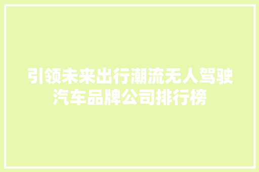 引领未来出行潮流无人驾驶汽车品牌公司排行榜  第1张
