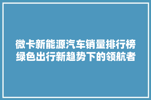 微卡新能源汽车销量排行榜绿色出行新趋势下的领航者 第1张 微卡新能源汽车销量排行榜绿色出行新趋势下的领航者 第1张
