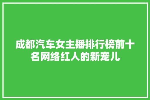 成都汽车女主播排行榜前十名网络红人的新宠儿  第1张