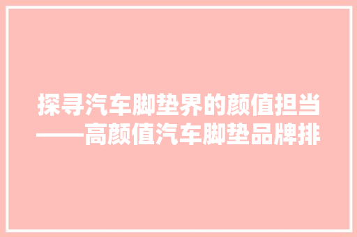 探寻汽车脚垫界的颜值担当——高颜值汽车脚垫品牌排行榜