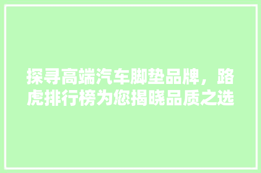 探寻高端汽车脚垫品牌，路虎排行榜为您揭晓品质之选