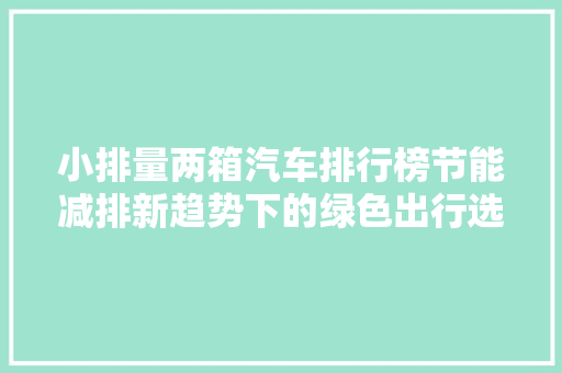 小排量两箱汽车排行榜节能减排新趋势下的绿色出行选择