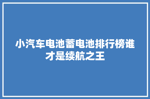 小汽车电池蓄电池排行榜谁才是续航之王