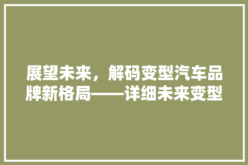 展望未来，解码变型汽车品牌新格局——详细未来变型汽车品牌排行榜  第1张
