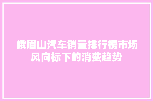 峨眉山汽车销量排行榜市场风向标下的消费趋势  第1张