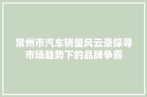 常州市汽车销量风云录探寻市场趋势下的品牌争霸  第1张