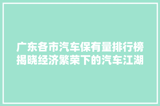 广东各市汽车保有量排行榜揭晓经济繁荣下的汽车江湖  第1张