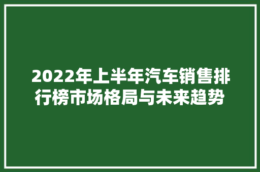 2022年上半年汽车销售排行榜市场格局与未来趋势