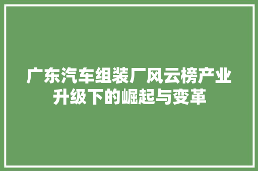 广东汽车组装厂风云榜产业升级下的崛起与变革