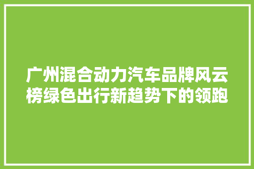 广州混合动力汽车品牌风云榜绿色出行新趋势下的领跑者  第1张