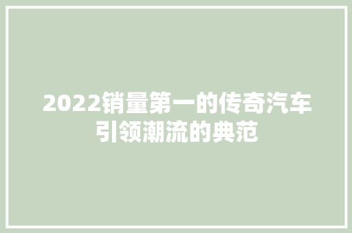 2022销量第一的传奇汽车引领潮流的典范