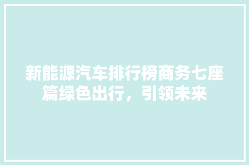 新能源汽车排行榜商务七座篇绿色出行，引领未来  第1张
