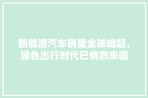 新能源汽车销量全球崛起，绿色出行时代已悄然来临