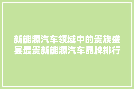 新能源汽车领域中的贵族盛宴最贵新能源汽车品牌排行榜