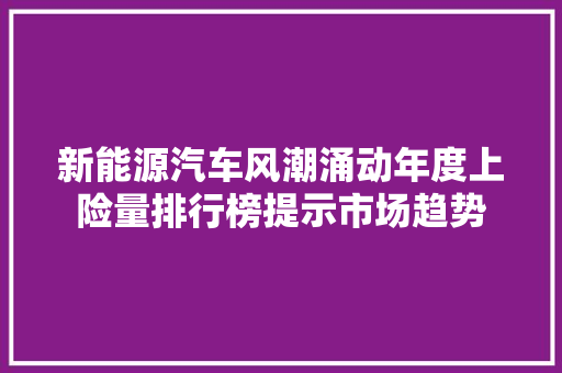 新能源汽车风潮涌动年度上险量排行榜提示市场趋势