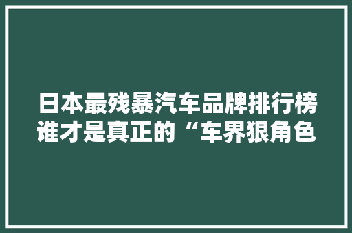 日本最残暴汽车品牌排行榜谁才是真正的“车界狠角色”