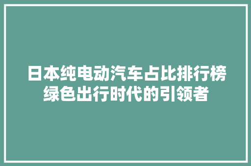 日本纯电动汽车占比排行榜绿色出行时代的引领者