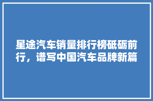 星途汽车销量排行榜砥砺前行，谱写中国汽车品牌新篇章