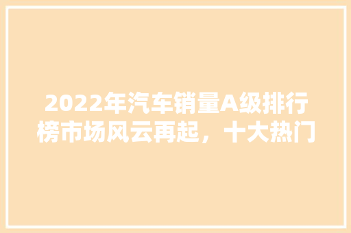 2022年汽车销量A级排行榜市场风云再起，十大热门车型盘点