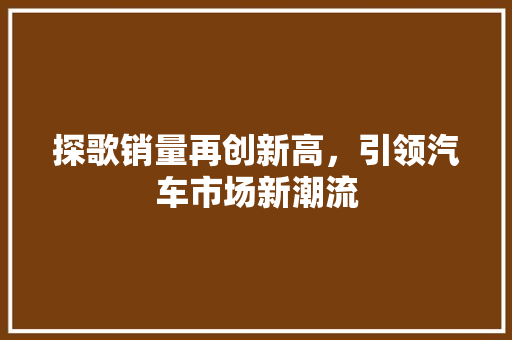 探歌销量再创新高，引领汽车市场新潮流