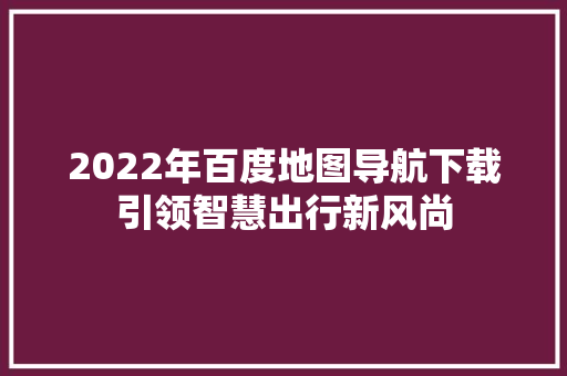 2022年百度地图导航下载引领智慧出行新风尚