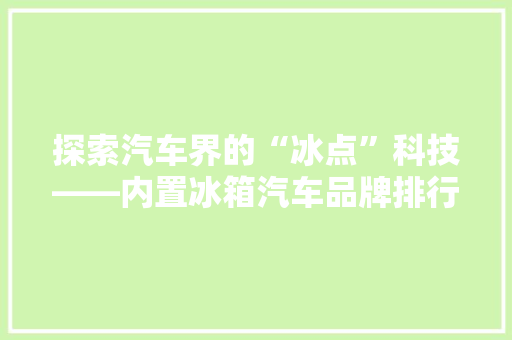 探索汽车界的“冰点”科技——内置冰箱汽车品牌排行榜  第1张