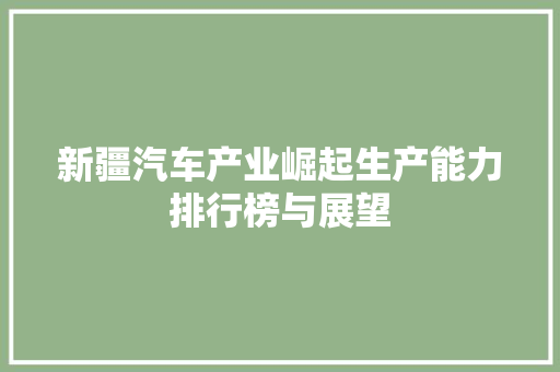 新疆汽车产业崛起生产能力排行榜与展望