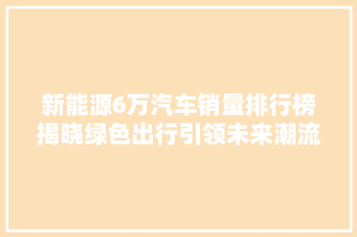 新能源6万汽车销量排行榜揭晓绿色出行引领未来潮流