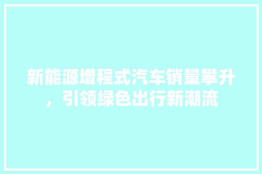 新能源增程式汽车销量攀升，引领绿色出行新潮流