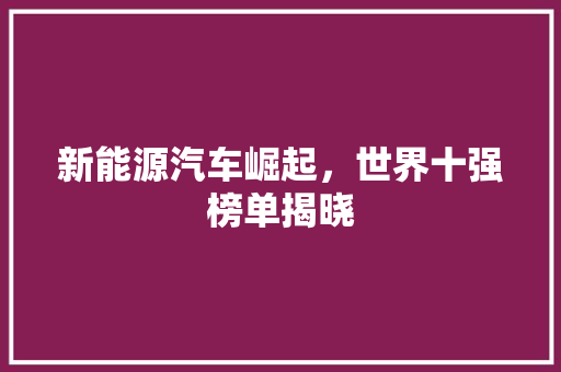 新能源汽车崛起，世界十强榜单揭晓