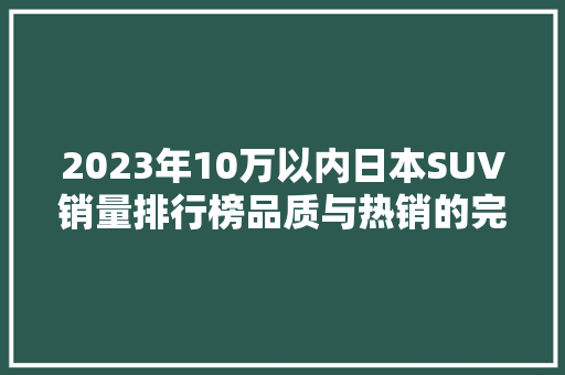2023年10万以内日本SUV销量排行榜品质与热销的完美结合