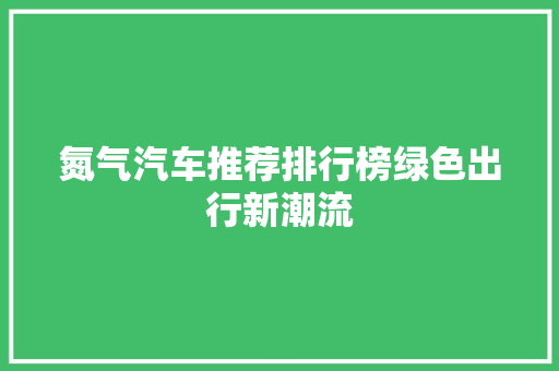 氮气汽车推荐排行榜绿色出行新潮流