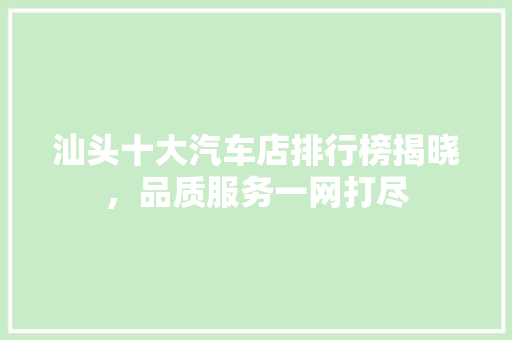 汕头十大汽车店排行榜揭晓，品质服务一网打尽