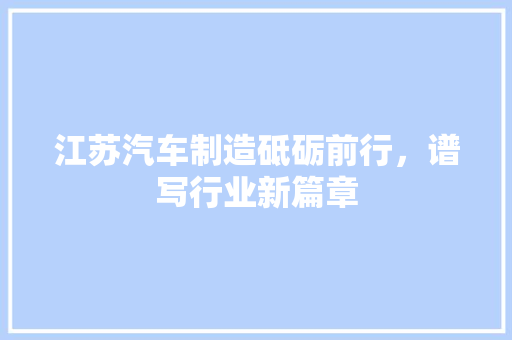 江苏汽车制造砥砺前行，谱写行业新篇章