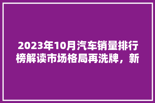 2023年10月汽车销量排行榜解读市场格局再洗牌，新能源汽车崛起