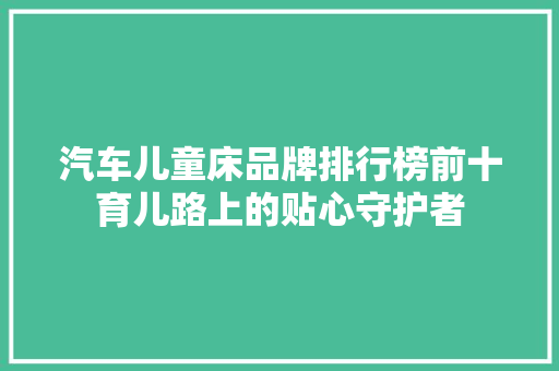 汽车儿童床品牌排行榜前十育儿路上的贴心守护者