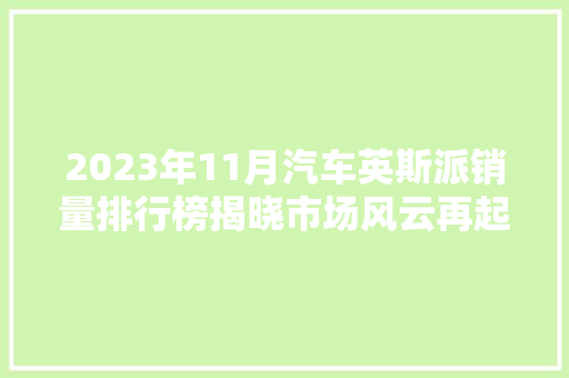 2023年11月汽车英斯派销量排行榜揭晓市场风云再起，谁将问鼎巅峰