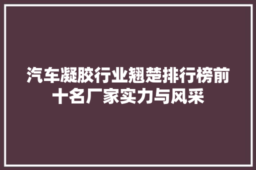 汽车凝胶行业翘楚排行榜前十名厂家实力与风采