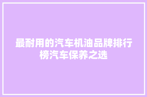 最耐用的汽车机油品牌排行榜汽车保养之选