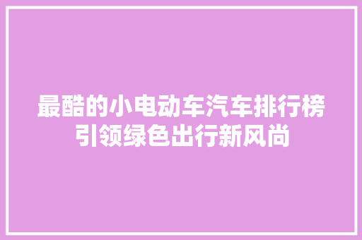 最酷的小电动车汽车排行榜引领绿色出行新风尚