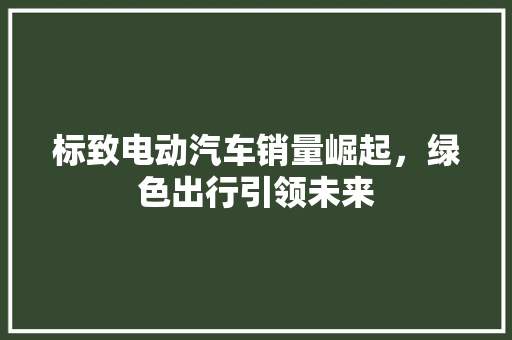 标致电动汽车销量崛起，绿色出行引领未来