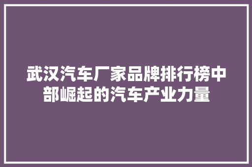 武汉汽车厂家品牌排行榜中部崛起的汽车产业力量