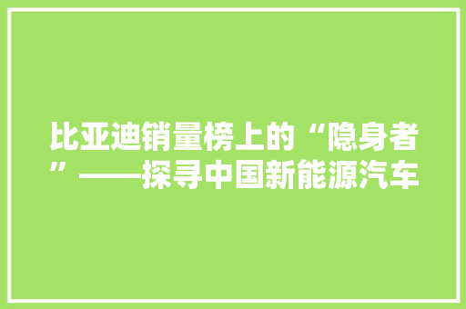 比亚迪销量榜上的“隐身者”——探寻中国新能源汽车的崛起力量