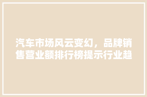 汽车市场风云变幻，品牌销售营业额排行榜提示行业趋势