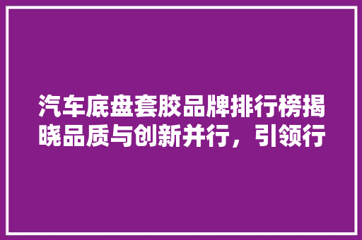 汽车底盘套胶品牌排行榜揭晓品质与创新并行，引领行业新风尚
