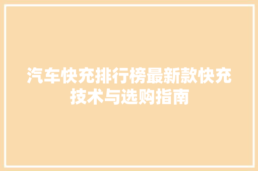 汽车快充排行榜最新款快充技术与选购指南