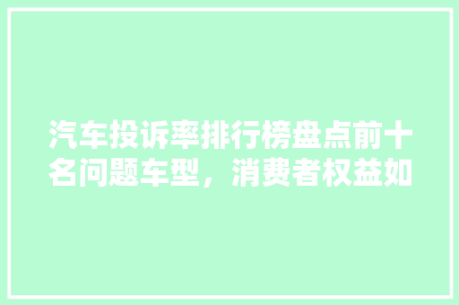 汽车投诉率排行榜盘点前十名问题车型，消费者权益如何保障