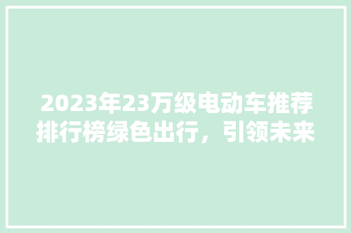 2023年23万级电动车推荐排行榜绿色出行，引领未来