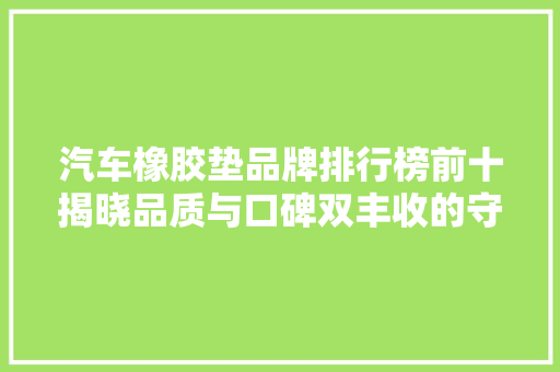 汽车橡胶垫品牌排行榜前十揭晓品质与口碑双丰收的守护神