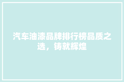 汽车油漆品牌排行榜品质之选，铸就辉煌